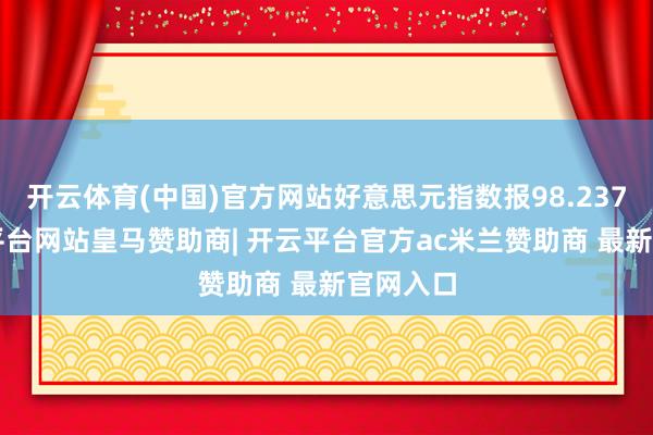 开云体育(中国)官方网站好意思元指数报98.2375-开云平台网站皇马赞助商| 开云平台官方ac米兰赞助商 最新官网入口