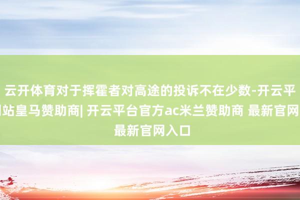 云开体育对于挥霍者对高途的投诉不在少数-开云平台网站皇马赞助商| 开云平台官方ac米兰赞助商 最新官网入口