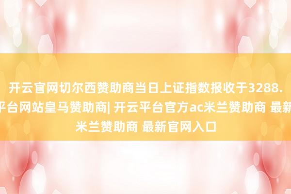 开云官网切尔西赞助商当日上证指数报收于3288.41-开云平台网站皇马赞助商| 开云平台官方ac米兰赞助商 最新官网入口