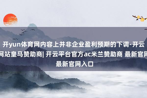 开yun体育网内容上并非企业盈利预期的下调-开云平台网站皇马赞助商| 开云平台官方ac米兰赞助商 最新官网入口