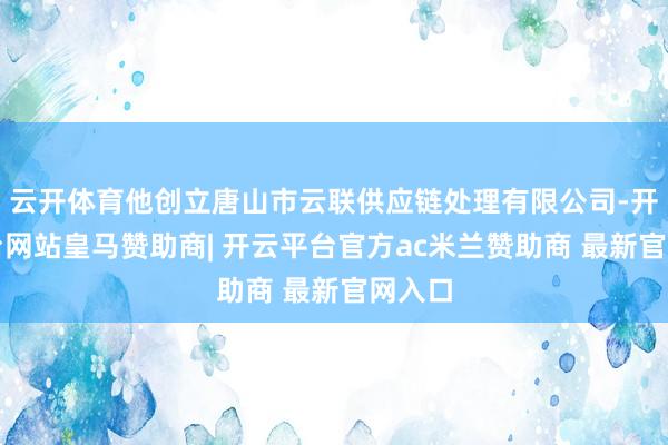 云开体育他创立唐山市云联供应链处理有限公司-开云平台网站皇马赞助商| 开云平台官方ac米兰赞助商 最新官网入口