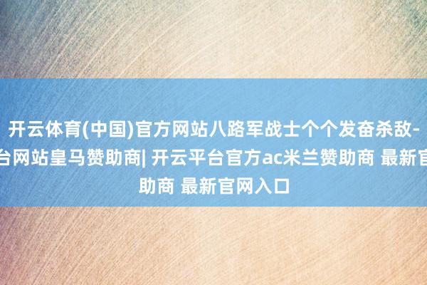 开云体育(中国)官方网站八路军战士个个发奋杀敌-开云平台网站皇马赞助商| 开云平台官方ac米兰赞助商 最新官网入口