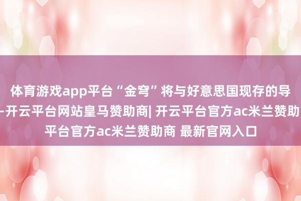 体育游戏app平台“金穹”将与好意思国现存的导弹看重材干整合-开云平台网站皇马赞助商| 开云平台官方ac米兰赞助商 最新官网入口