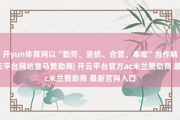 开yun体育网以“勤劳、坚抓、合营、奉献”当作精神征战-开云平台网站皇马赞助商| 开云平台官方ac米兰赞助商 最新官网入口