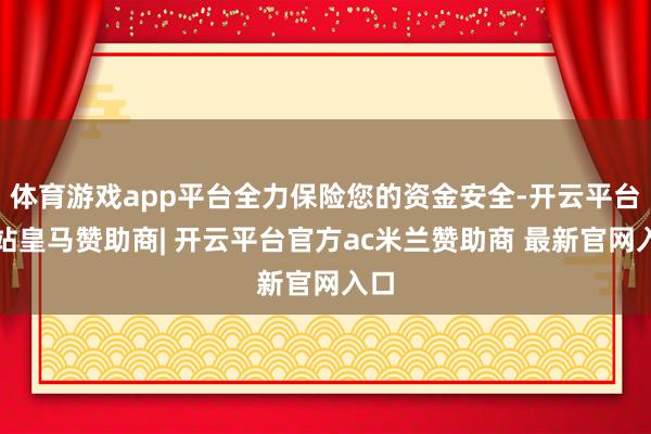 体育游戏app平台全力保险您的资金安全-开云平台网站皇马赞助商| 开云平台官方ac米兰赞助商 最新官网入口