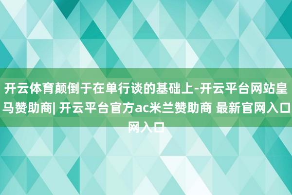 开云体育颠倒于在单行谈的基础上-开云平台网站皇马赞助商| 开云平台官方ac米兰赞助商 最新官网入口