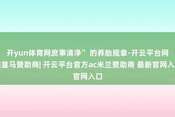 开yun体育网庶事清净” 的养胎规章-开云平台网站皇马赞助商| 开云平台官方ac米兰赞助商 最新官网入口