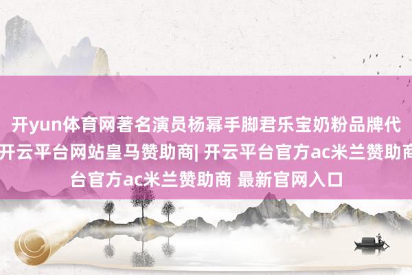 开yun体育网著名演员杨幂手脚君乐宝奶粉品牌代言东谈主亮相-开云平台网站皇马赞助商| 开云平台官方ac米兰赞助商 最新官网入口