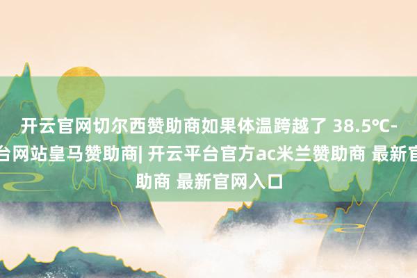 开云官网切尔西赞助商如果体温跨越了 38.5℃-开云平台网站皇马赞助商| 开云平台官方ac米兰赞助商 最新官网入口