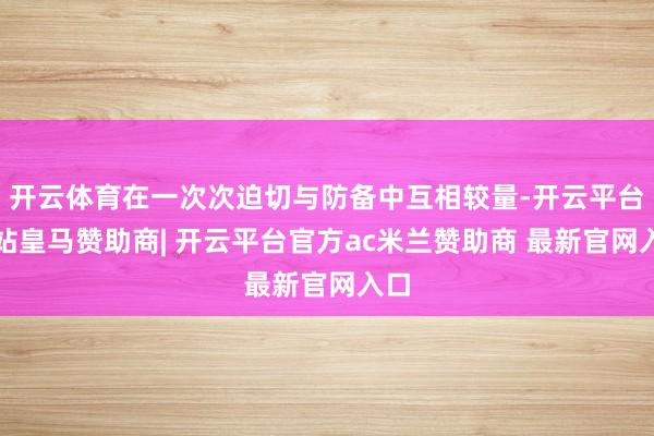 开云体育在一次次迫切与防备中互相较量-开云平台网站皇马赞助商| 开云平台官方ac米兰赞助商 最新官网入口