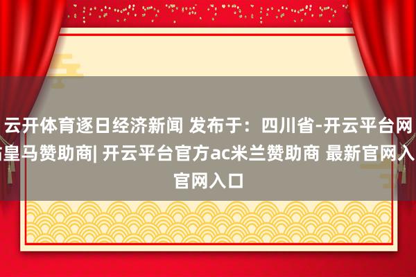 云开体育逐日经济新闻 发布于：四川省-开云平台网站皇马赞助商| 开云平台官方ac米兰赞助商 最新官网入口