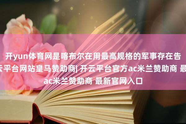 开yun体育网是喀布尔在用最高规格的军事存在告诉北京-开云平台网站皇马赞助商| 开云平台官方ac米兰赞助商 最新官网入口