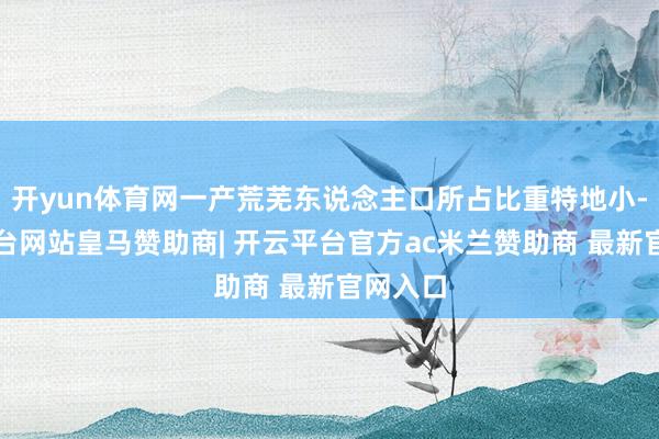 开yun体育网一产荒芜东说念主口所占比重特地小-开云平台网站皇马赞助商| 开云平台官方ac米兰赞助商 最新官网入口