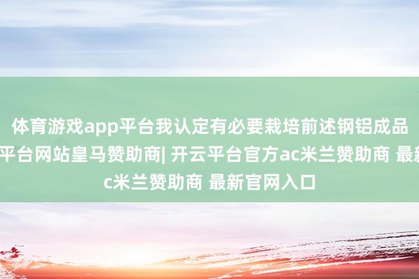 体育游戏app平台我认定有必要栽培前述钢铝成品关税-开云平台网站皇马赞助商| 开云平台官方ac米兰赞助商 最新官网入口