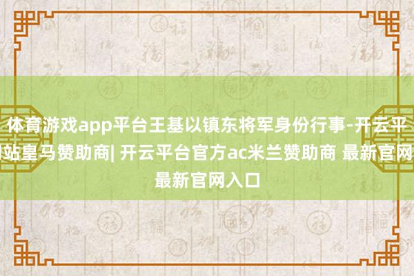 体育游戏app平台王基以镇东将军身份行事-开云平台网站皇马赞助商| 开云平台官方ac米兰赞助商 最新官网入口