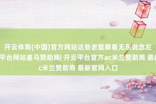 开云体育(中国)官方网站这些老鼠眼看无东说念左右理-开云平台网站皇马赞助商| 开云平台官方ac米兰赞助商 最新官网入口