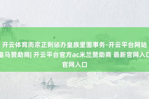 开云体育而宗正则惩办皇族里面事务-开云平台网站皇马赞助商| 开云平台官方ac米兰赞助商 最新官网入口