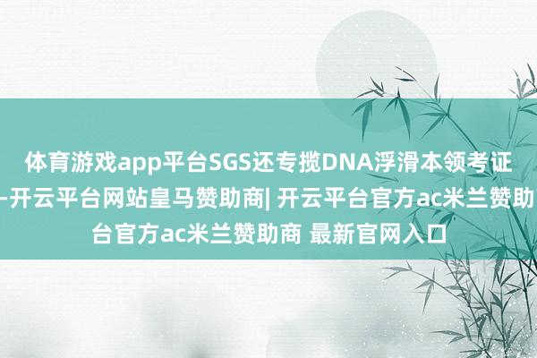 体育游戏app平台SGS还专揽DNA浮滑本领考证原料药材的品种-开云平台网站皇马赞助商| 开云平台官方ac米兰赞助商 最新官网入口