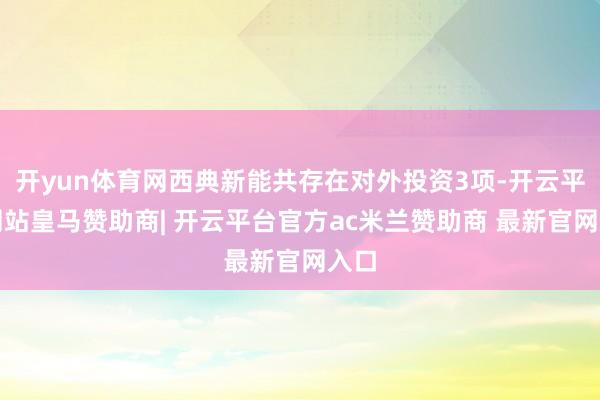 开yun体育网西典新能共存在对外投资3项-开云平台网站皇马赞助商| 开云平台官方ac米兰赞助商 最新官网入口