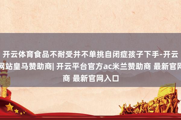 开云体育食品不耐受并不单挑自闭症孩子下手-开云平台网站皇马赞助商| 开云平台官方ac米兰赞助商 最新官网入口