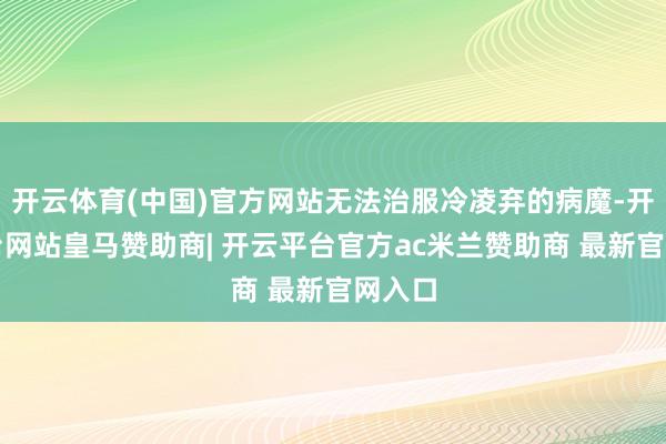 开云体育(中国)官方网站无法治服冷凌弃的病魔-开云平台网站皇马赞助商| 开云平台官方ac米兰赞助商 最新官网入口