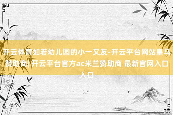 开云体育如若幼儿园的小一又友-开云平台网站皇马赞助商| 开云平台官方ac米兰赞助商 最新官网入口