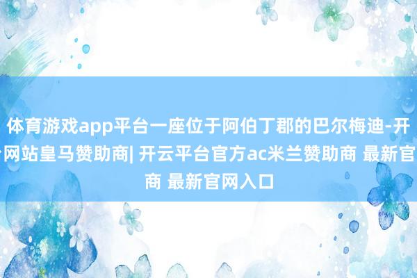 体育游戏app平台一座位于阿伯丁郡的巴尔梅迪-开云平台网站皇马赞助商| 开云平台官方ac米兰赞助商 最新官网入口