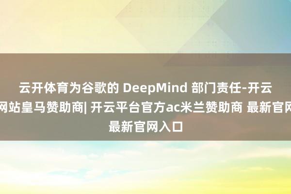 云开体育为谷歌的 DeepMind 部门责任-开云平台网站皇马赞助商| 开云平台官方ac米兰赞助商 最新官网入口