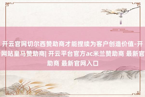 开云官网切尔西赞助商才能捏续为客户创造价值-开云平台网站皇马赞助商| 开云平台官方ac米兰赞助商 最新官网入口