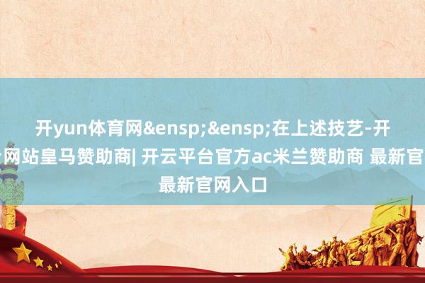 开yun体育网&ensp;&ensp;在上述技艺-开云平台网站皇马赞助商| 开云平台官方ac米兰赞助商 最新官网入口