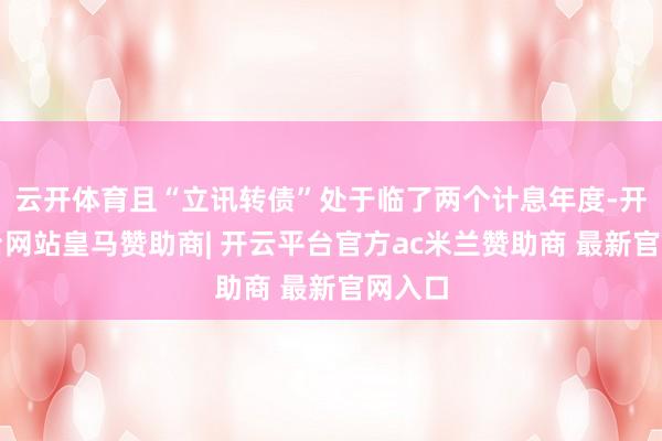 云开体育且“立讯转债”处于临了两个计息年度-开云平台网站皇马赞助商| 开云平台官方ac米兰赞助商 最新官网入口