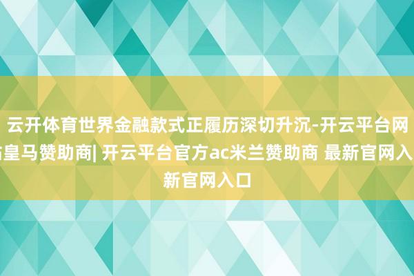 云开体育世界金融款式正履历深切升沉-开云平台网站皇马赞助商| 开云平台官方ac米兰赞助商 最新官网入口