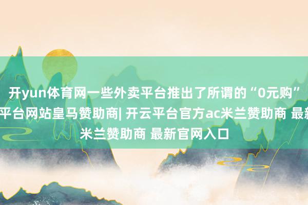 开yun体育网一些外卖平台推出了所谓的“0元购”动作-开云平台网站皇马赞助商| 开云平台官方ac米兰赞助商 最新官网入口