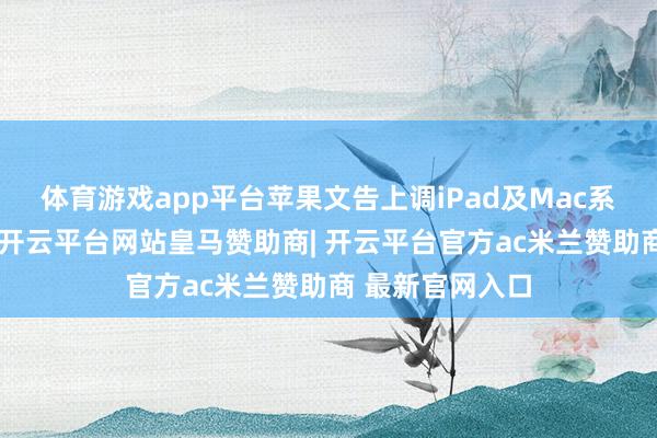 体育游戏app平台苹果文告上调iPad及Mac系列居品价钱后-开云平台网站皇马赞助商| 开云平台官方ac米兰赞助商 最新官网入口