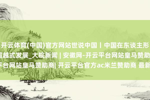 开云体育(中国)官方网站世说中国丨中国在东谈主形机器东谈主限制已毕超越式发展_大皖新闻 | 安徽网-开云平台网站皇马赞助商| 开云平台官方ac米兰赞助商 最新官网入口
