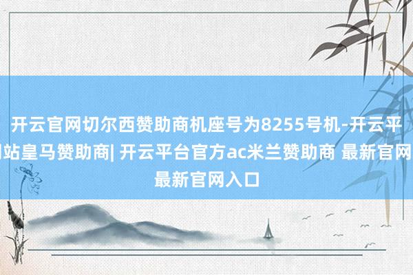 开云官网切尔西赞助商机座号为8255号机-开云平台网站皇马赞助商| 开云平台官方ac米兰赞助商 最新官网入口