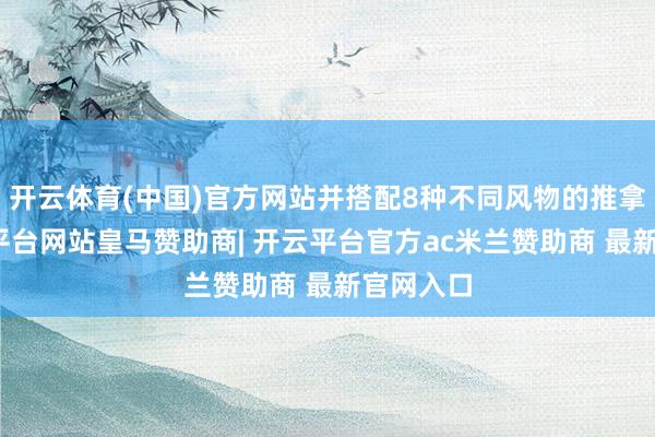 开云体育(中国)官方网站并搭配8种不同风物的推拿头-开云平台网站皇马赞助商| 开云平台官方ac米兰赞助商 最新官网入口