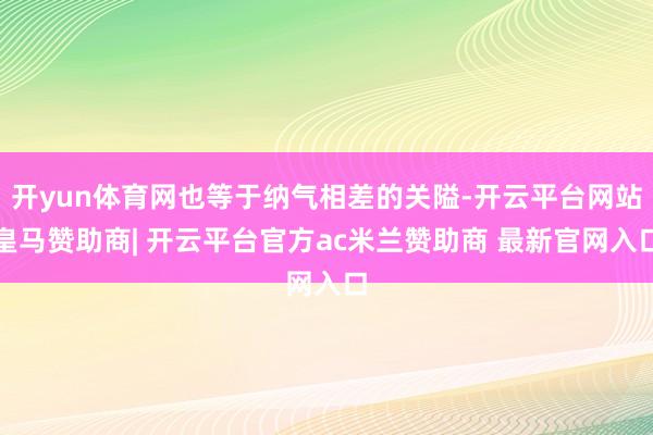 开yun体育网也等于纳气相差的关隘-开云平台网站皇马赞助商| 开云平台官方ac米兰赞助商 最新官网入口