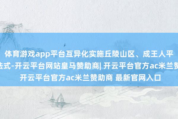 体育游戏app平台互异化实施丘陵山区、成王人平原区种粮大户补贴法式-开云平台网站皇马赞助商| 开云平台官方ac米兰赞助商 最新官网入口