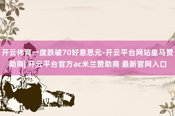 开云体育一度跌破70好意思元-开云平台网站皇马赞助商| 开云平台官方ac米兰赞助商 最新官网入口