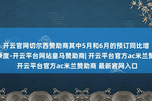 开云官网切尔西赞助商其中5月和6月的预订同比增长率齐跳动了第一季度-开云平台网站皇马赞助商| 开云平台官方ac米兰赞助商 最新官网入口