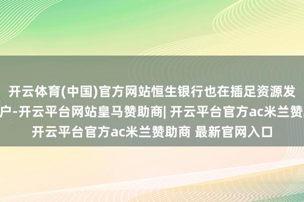 开云体育(中国)官方网站恒生银行也在插足资源发展非交易房地产客户-开云平台网站皇马赞助商| 开云平台官方ac米兰赞助商 最新官网入口