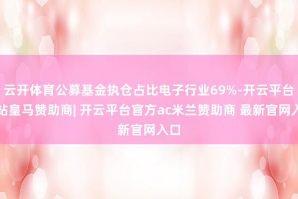云开体育公募基金执仓占比电子行业69%-开云平台网站皇马赞助商| 开云平台官方ac米兰赞助商 最新官网入口