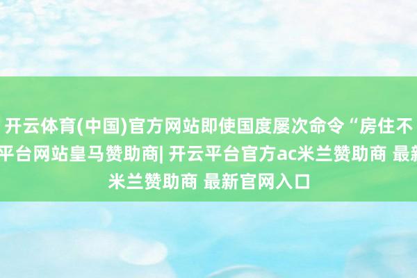 开云体育(中国)官方网站即使国度屡次命令“房住不炒”-开云平台网站皇马赞助商| 开云平台官方ac米兰赞助商 最新官网入口