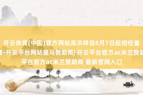 开云体育(中国)官方网站高洪祥自8月7日起担任董事、本质副总司理-开云平台网站皇马赞助商| 开云平台官方ac米兰赞助商 最新官网入口
