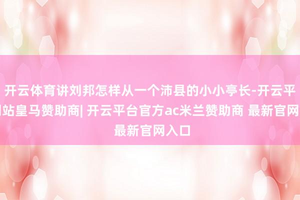 开云体育讲刘邦怎样从一个沛县的小小亭长-开云平台网站皇马赞助商| 开云平台官方ac米兰赞助商 最新官网入口