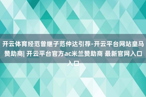 开云体育经范曾继子范仲达引荐-开云平台网站皇马赞助商| 开云平台官方ac米兰赞助商 最新官网入口