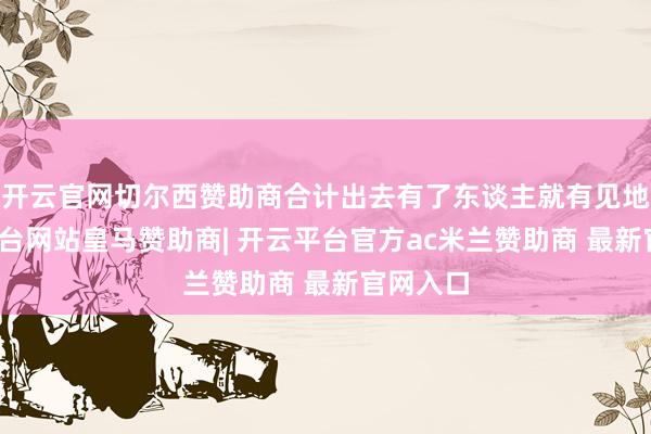 开云官网切尔西赞助商合计出去有了东谈主就有见地-开云平台网站皇马赞助商| 开云平台官方ac米兰赞助商 最新官网入口