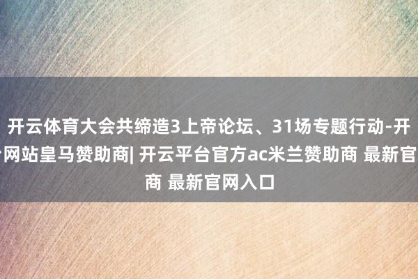 开云体育大会共缔造3上帝论坛、31场专题行动-开云平台网站皇马赞助商| 开云平台官方ac米兰赞助商 最新官网入口