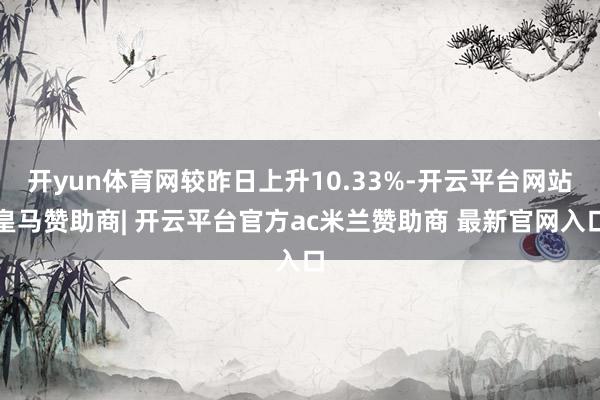 开yun体育网较昨日上升10.33%-开云平台网站皇马赞助商| 开云平台官方ac米兰赞助商 最新官网入口